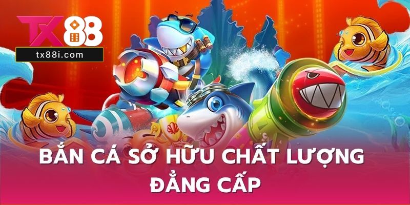 Bắn Cá sở hữu chất lượng đẳng cấp