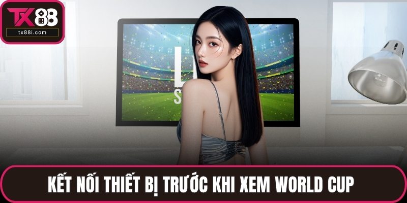 Kết nối thiết bị trước khi xem World Cup 
