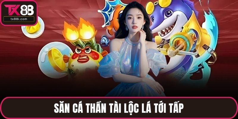 Săn cá thần tài lộc lá tới tấp