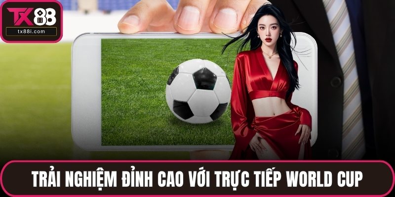 Trải nghiệm đỉnh cao với trực tiếp World Cup